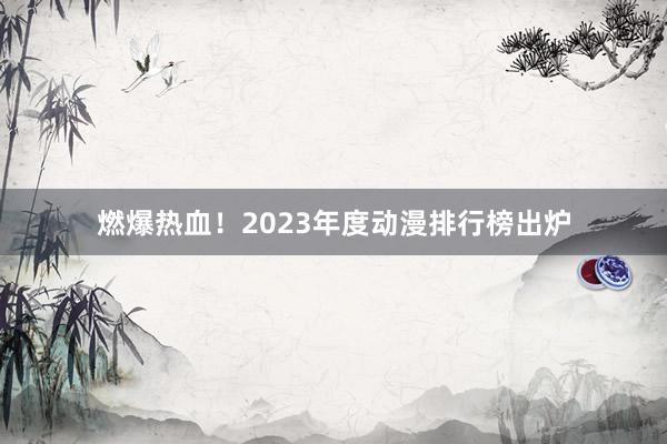 燃爆热血！2023年度动漫排行榜出炉